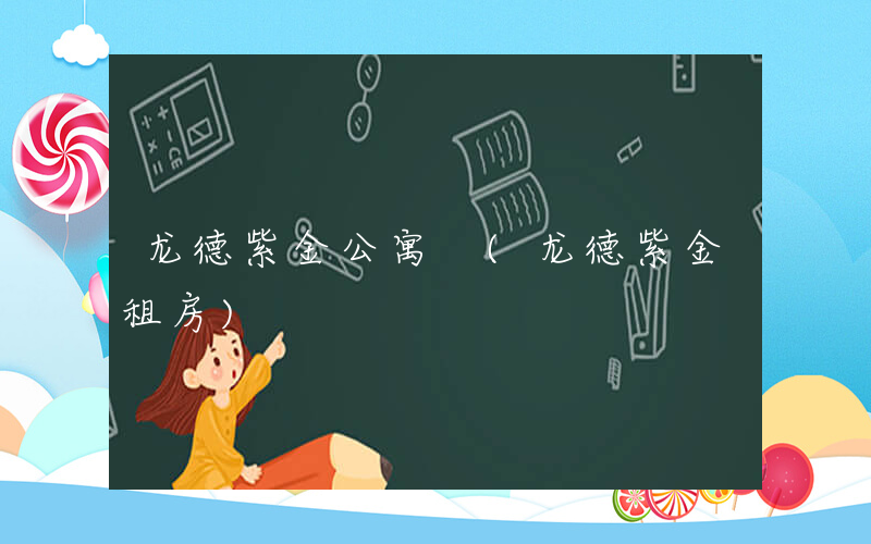 龙德紫金公寓 (龙德紫金租房)